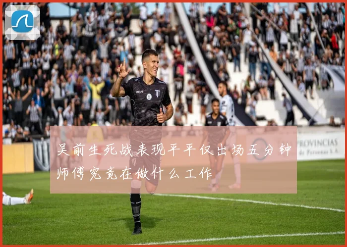吴前生死战表现平平仅出场五分钟师傅究竟在做什么工作