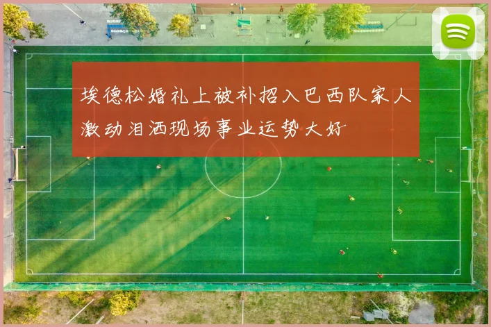 埃德松婚礼上被补招入巴西队家人激动泪洒现场事业运势大好