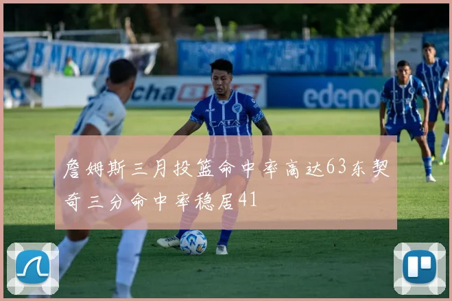詹姆斯三月投篮命中率高达63东契奇三分命中率稳居41