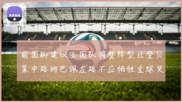 前国脚建议法国队调整阵型让登贝莱中路姆巴佩左路不应牺牲金球奖得主