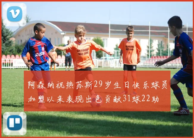 阿森纳祝热苏斯29岁生日快乐球员加盟以来表现出色贡献31球22助