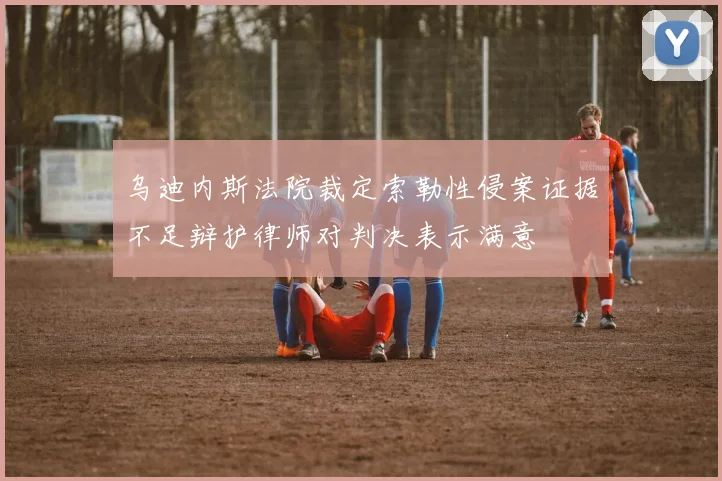 乌迪内斯法院裁定索勒性侵案证据不足辩护律师对判决表示满意