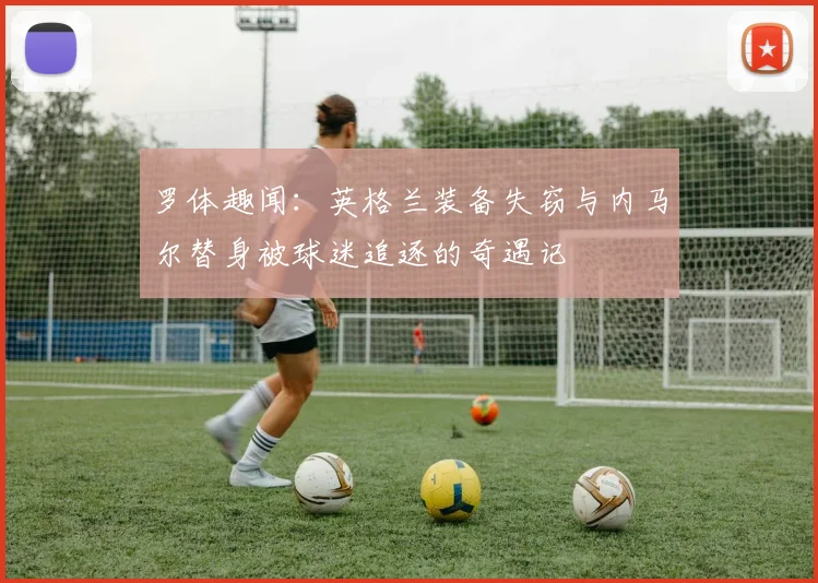 罗体趣闻：英格兰装备失窃与内马尔替身被球迷追逐的奇遇记