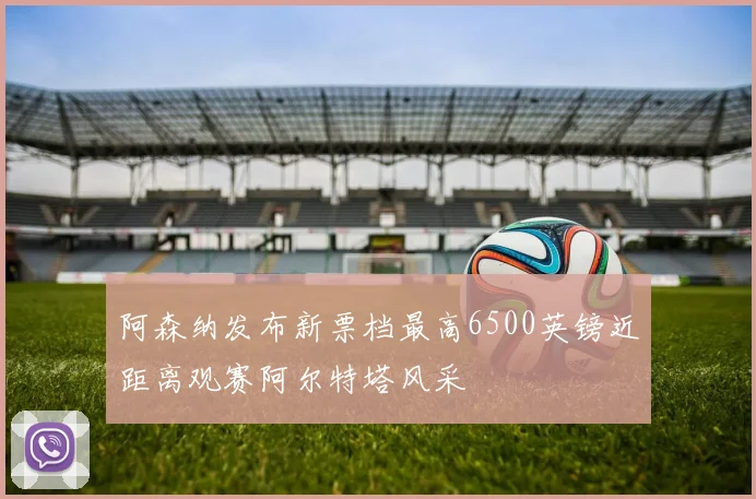 阿森纳发布新票档最高6500英镑近距离观赛阿尔特塔风采