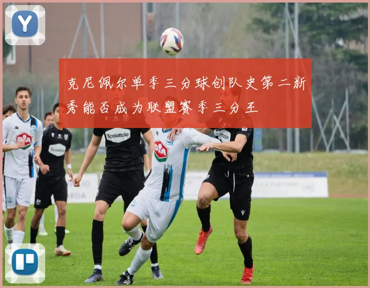 克尼佩尔单季三分球创队史第二新秀能否成为联盟赛季三分王
