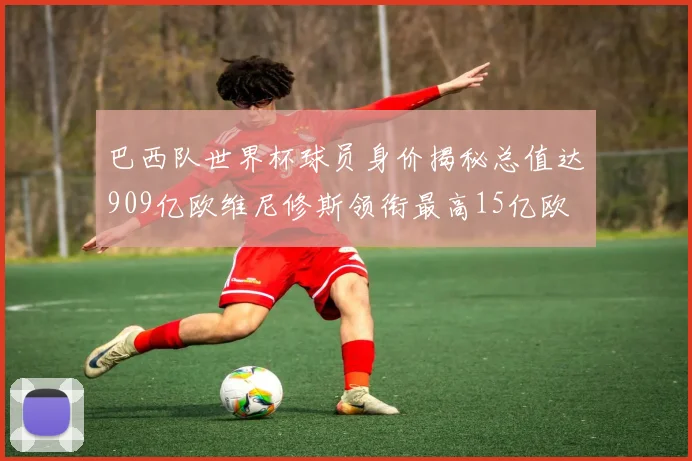 巴西队世界杯球员身价揭秘总值达909亿欧维尼修斯领衔最高15亿欧