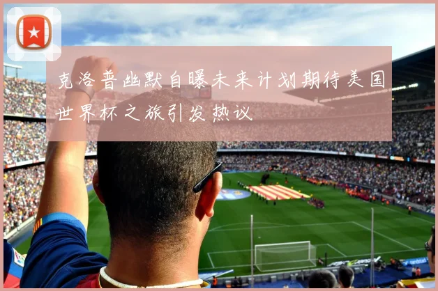 克洛普幽默自曝未来计划期待美国世界杯之旅引发热议