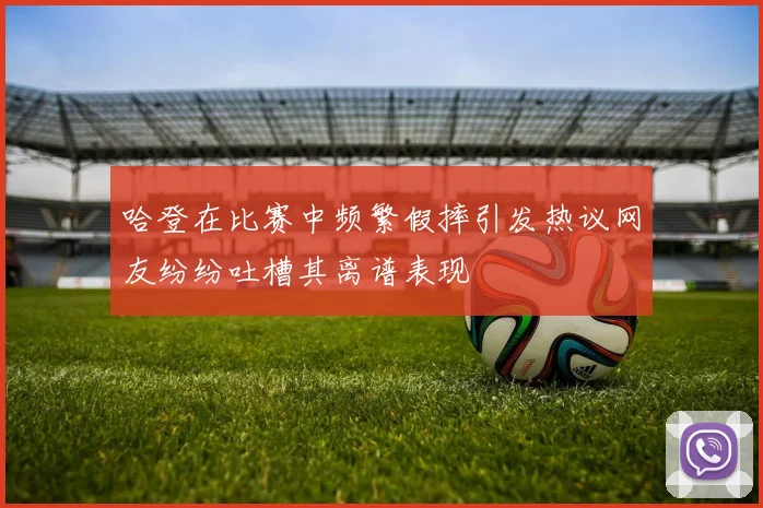 哈登在比赛中频繁假摔引发热议网友纷纷吐槽其离谱表现