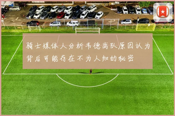 骑士媒体人分析韦德离队原因认为背后可能存在不为人知的秘密