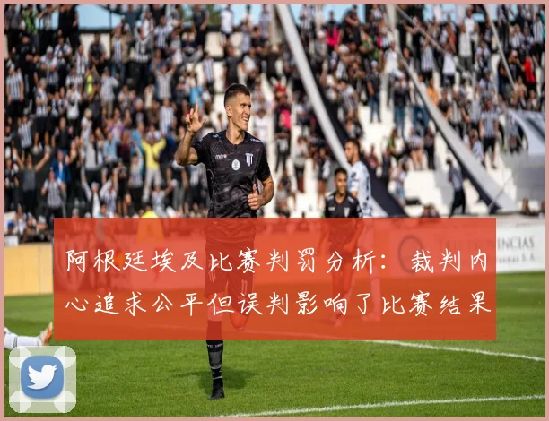 阿根廷埃及比赛判罚分析：裁判内心追求公平但误判影响了比赛结果