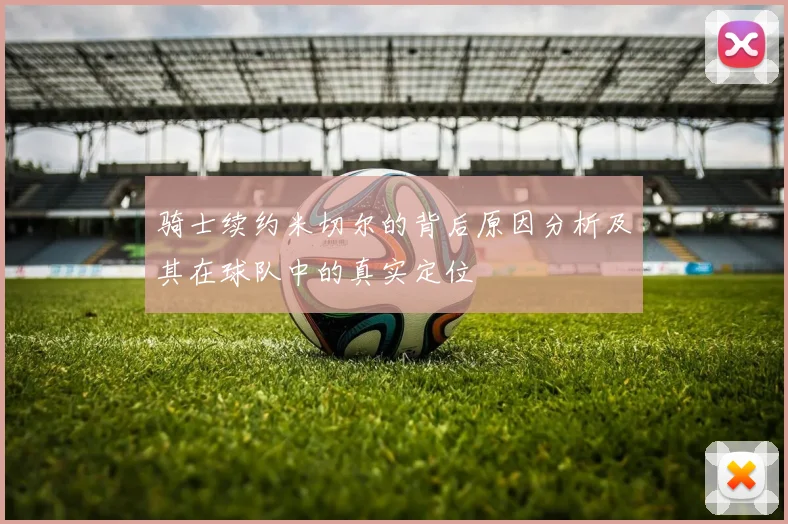 骑士续约米切尔的背后原因分析及其在球队中的真实定位