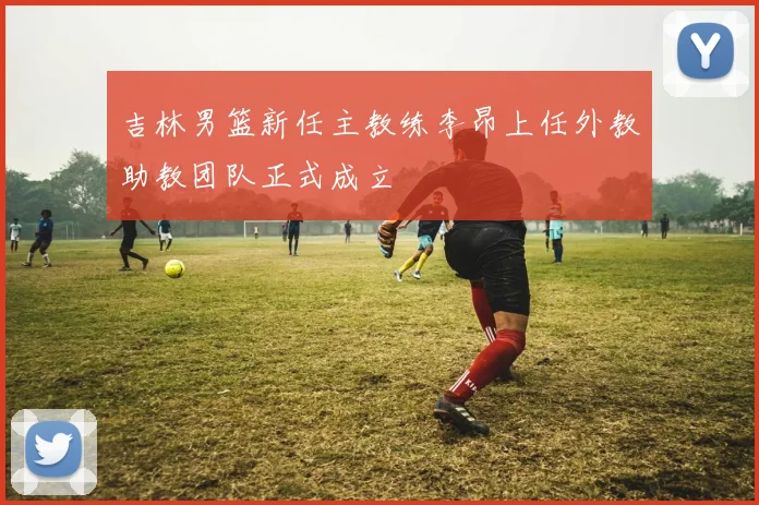 吉林男篮新任主教练李昂上任外教助教团队正式成立