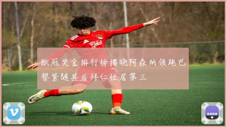 欧冠奖金排行榜揭晓阿森纳领跑巴黎紧随其后拜仁位居第三