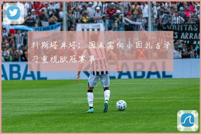 科斯塔库塔：国米需向小因扎吉学习重视欧冠赛事