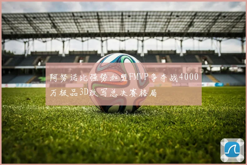 阿努诺比强势加盟FMVP争夺战4000万极品3D改写总决赛格局