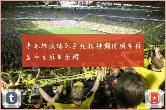 李永炜谈球队团结精神期待明年再度冲击冠军荣耀