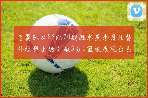 飞翼队以85比70战胜水星李月汝替补短暂出场贡献3分1篮板表现出色