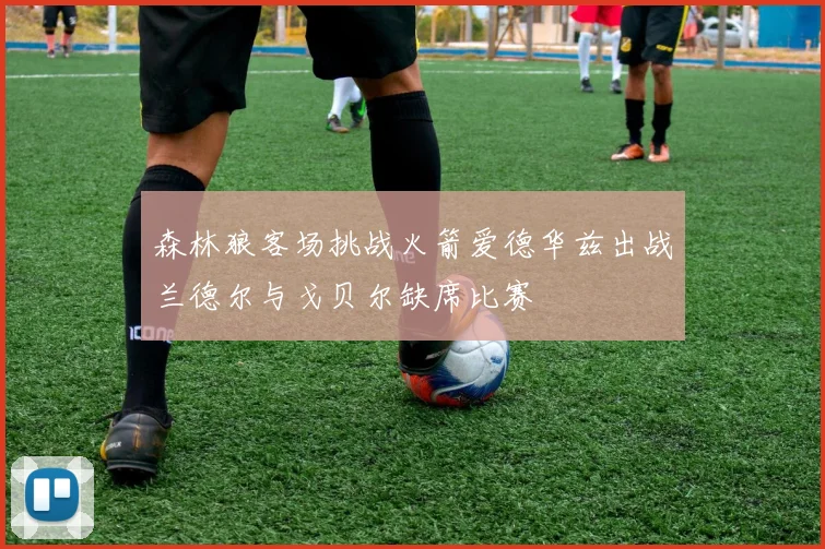 森林狼客场挑战火箭爱德华兹出战兰德尔与戈贝尔缺席比赛
