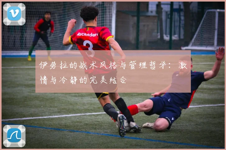 伊劳拉的战术风格与管理哲学：激情与冷静的完美结合