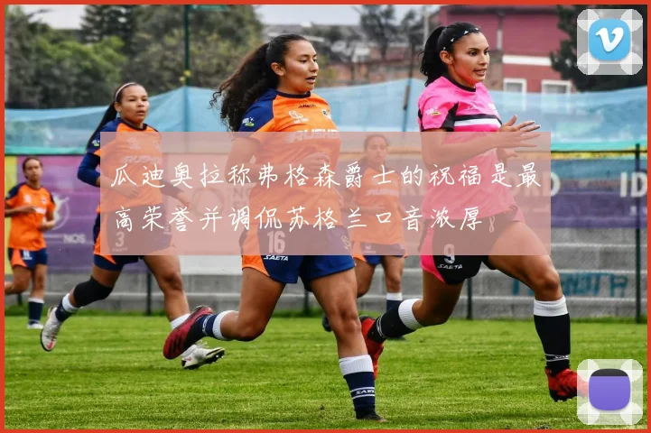 瓜迪奥拉称弗格森爵士的祝福是最高荣誉并调侃苏格兰口音浓厚