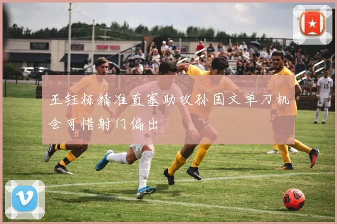 王钰栋精准直塞助攻孙国文单刀机会可惜射门偏出