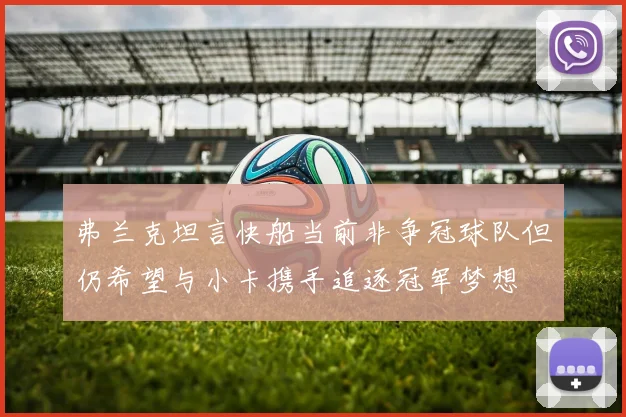 弗兰克坦言快船当前非争冠球队但仍希望与小卡携手追逐冠军梦想