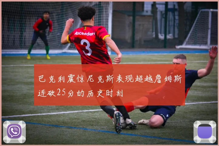 巴克利震惊尼克斯表现超越詹姆斯连砍25分的历史时刻