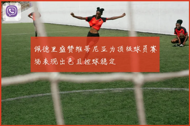 佩德里盛赞维蒂尼亚为顶级球员赛场表现出色且控球稳定