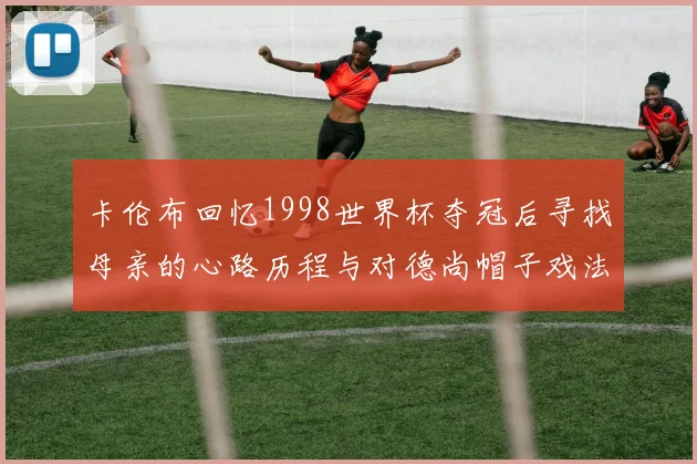 卡伦布回忆1998世界杯夺冠后寻找母亲的心路历程与对德尚帽子戏法的期待