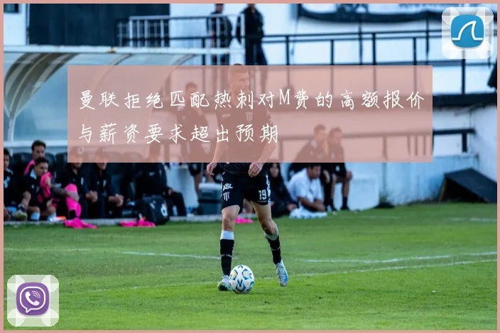 曼联拒绝匹配热刺对M费的高额报价与薪资要求超出预期