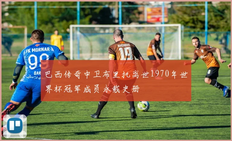 巴西传奇中卫布里托离世1970年世界杯冠军成员永载史册