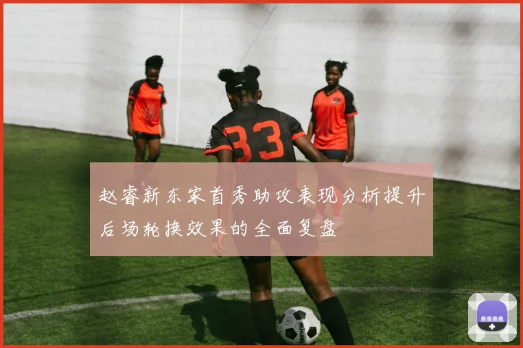 赵睿新东家首秀助攻表现分析提升后场轮换效果的全面复盘