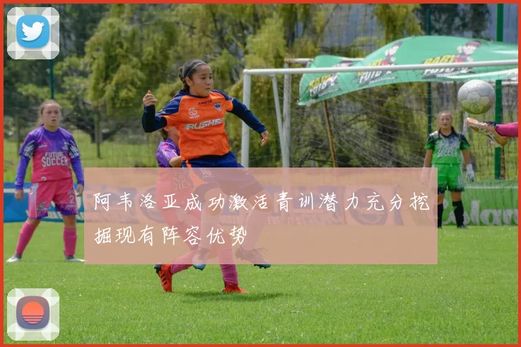 阿韦洛亚成功激活青训潜力充分挖掘现有阵容优势