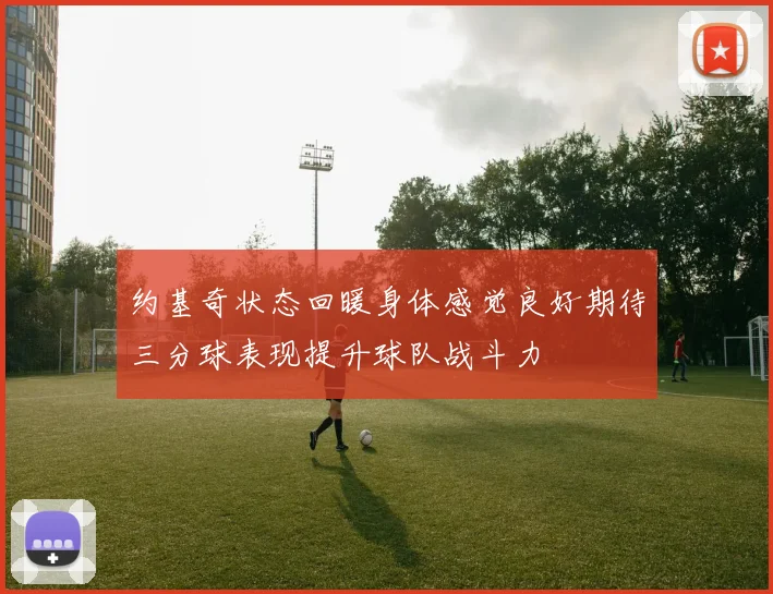 约基奇状态回暖身体感觉良好期待三分球表现提升球队战斗力