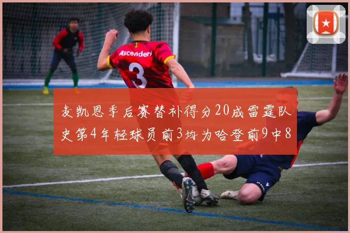 麦凯恩季后赛替补得分20成雷霆队史第4年轻球员前3均为哈登前9中8席次占据