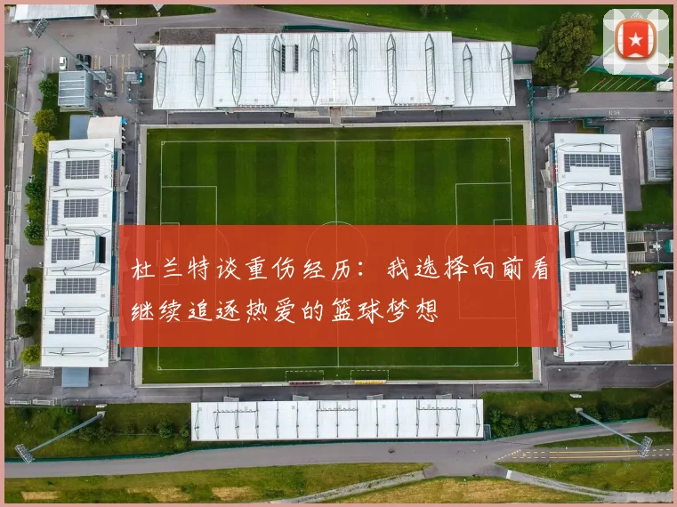 杜兰特谈重伤经历：我选择向前看继续追逐热爱的篮球梦想